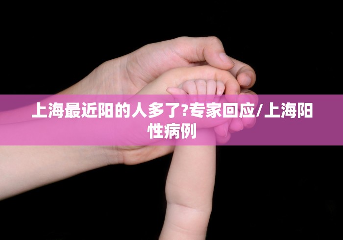 上海最近阳的人多了?专家回应/上海阳性病例