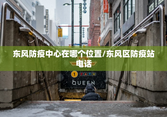 东风防疫中心在哪个位置/东风区防疫站电话 东风防疫中心在哪个位置/东风区防疫站电话