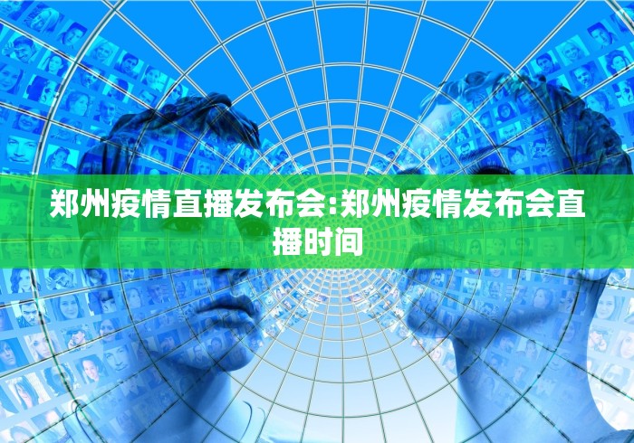郑州疫情直播发布会:郑州疫情发布会直播时间