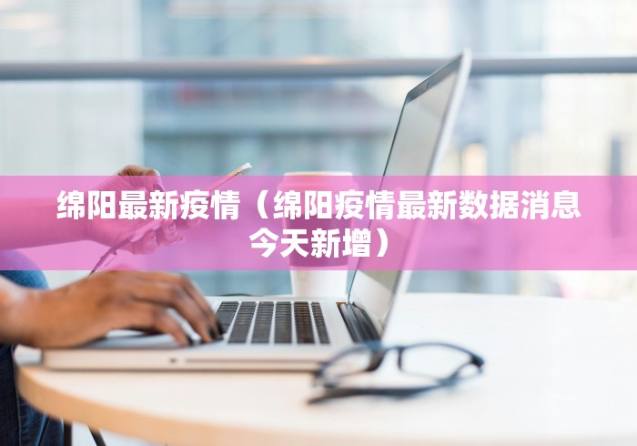 绵阳最新疫情（绵阳疫情最新数据消息今天新增）
