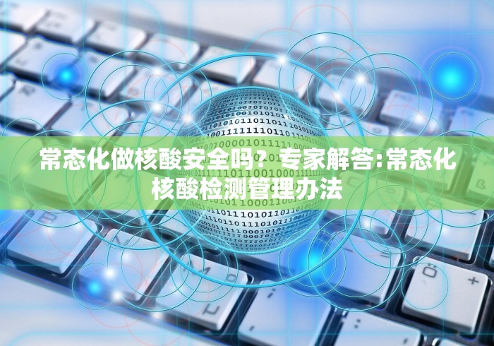 常态化做核酸安全吗？专家解答:常态化核酸检测管理办法