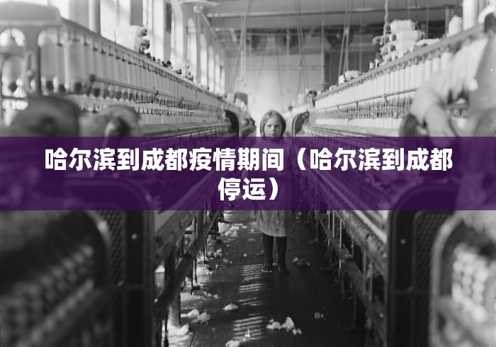 哈尔滨到成都疫情期间(哈尔滨到成都停运)