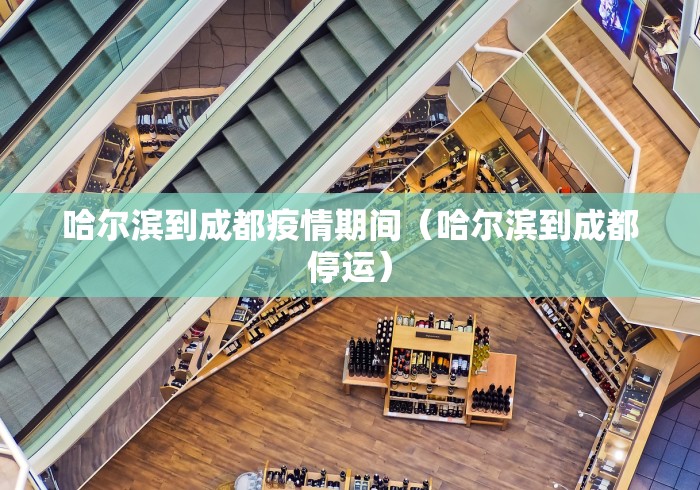 哈尔滨到成都疫情期间（哈尔滨到成都停运）