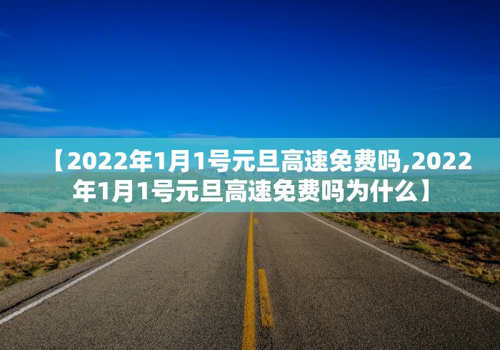 【2022年1月1号元旦高速免费吗,2022年1月1号元旦高速免费吗为什么】