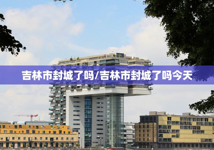 吉林市封城了吗/吉林市封城了吗今天