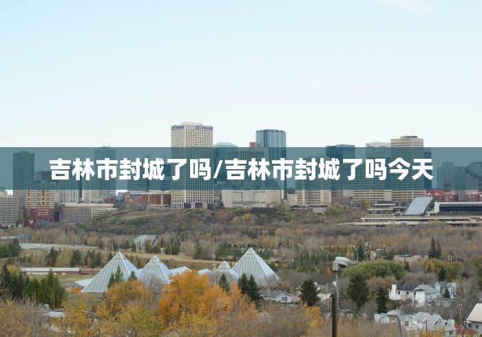 吉林市封城了吗/吉林市封城了吗今天