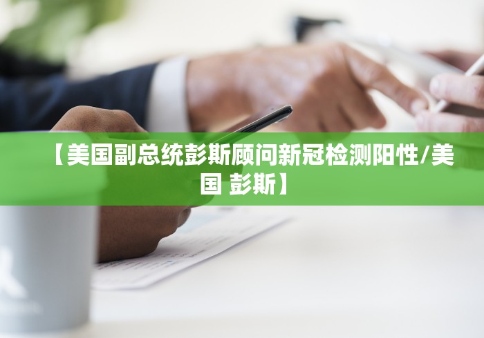 【美国副总统彭斯顾问新冠检测阳性/美国 彭斯】