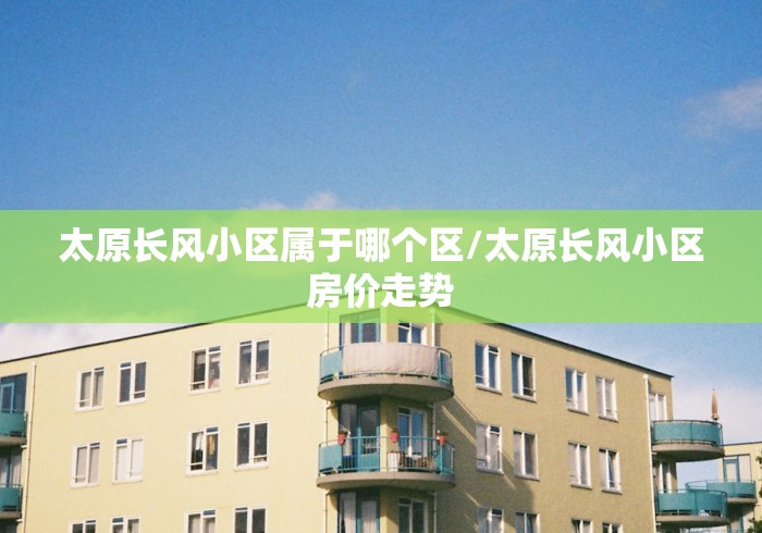 太原长风小区属于哪个区/太原长风小区房价走势