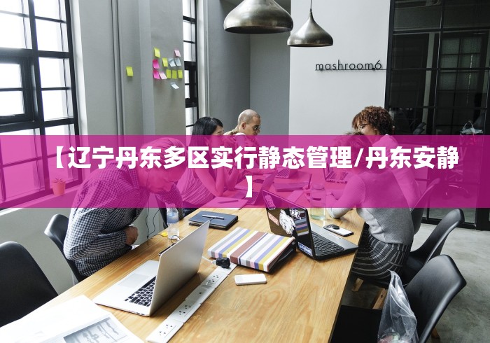 【辽宁丹东多区实行静态管理/丹东安静】 【辽宁丹东多区实行静态管理/丹东安静】