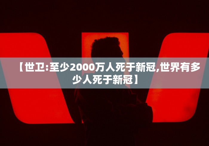 【世卫:至少2000万人死于新冠,世界有多少人死于新冠】