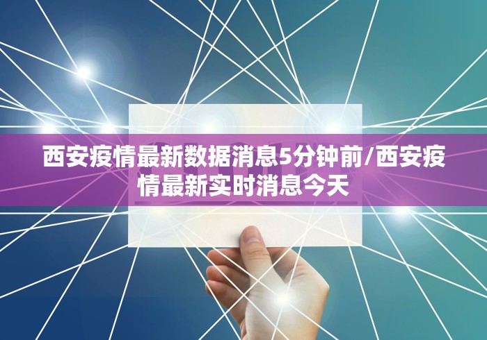 西安疫情最新数据消息5分钟前/西安疫情最新实时消息今天