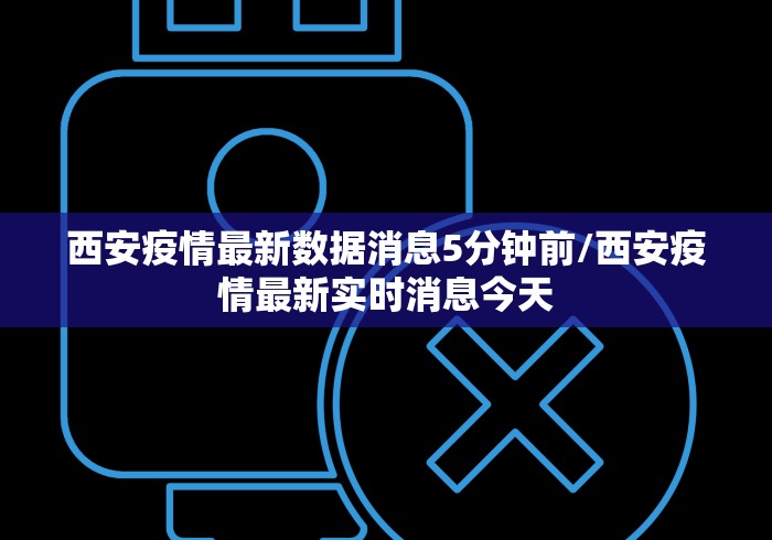西安疫情最新数据消息5分钟前/西安疫情最新实时消息今天 西安疫情最新数据消息5分钟前/西安疫情最新实时消息今天