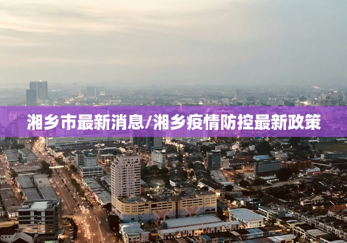 湘乡市最新消息/湘乡疫情防控最新政策