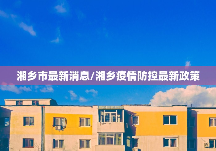 湘乡市最新消息/湘乡疫情防控最新政策 湘乡市最新消息/湘乡疫情防控最新政策