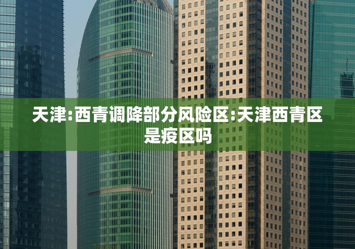 天津:西青调降部分风险区:天津西青区是疫区吗