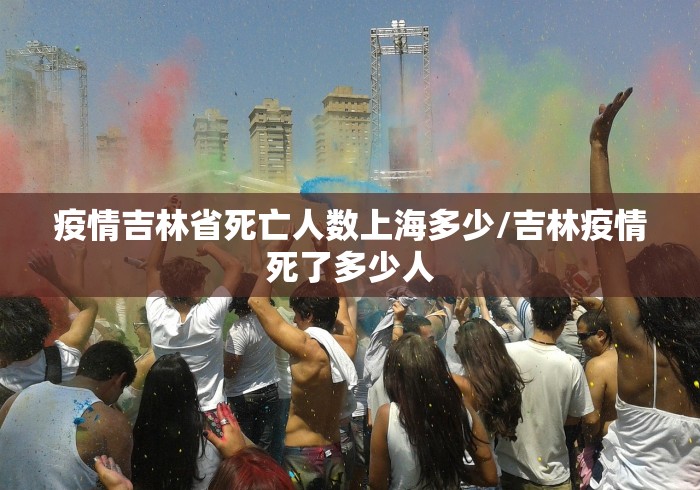 疫情吉林省死亡人数上海多少/吉林疫情死了多少人