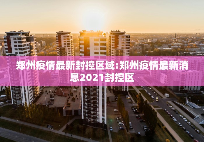 郑州疫情最新封控区域:郑州疫情最新消息2021封控区