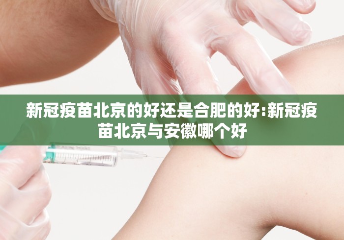新冠疫苗北京的好还是合肥的好:新冠疫苗北京与安徽哪个好 新冠疫苗北京的好还是合肥的好:新冠疫苗北京与安徽哪个好