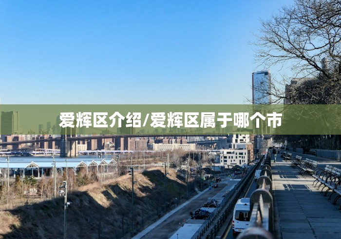 爱辉区介绍/爱辉区属于哪个市