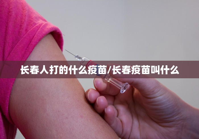长春人打的什么疫苗/长春疫苗叫什么