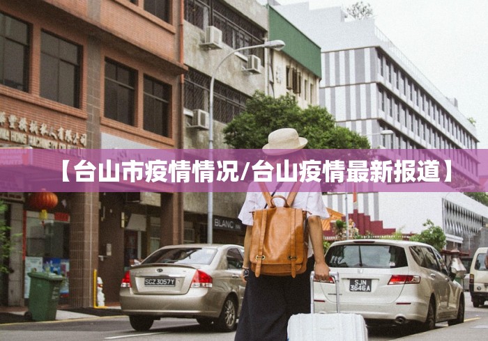 【台山市疫情情况/台山疫情最新报道】 【台山市疫情情况/台山疫情最新报道】