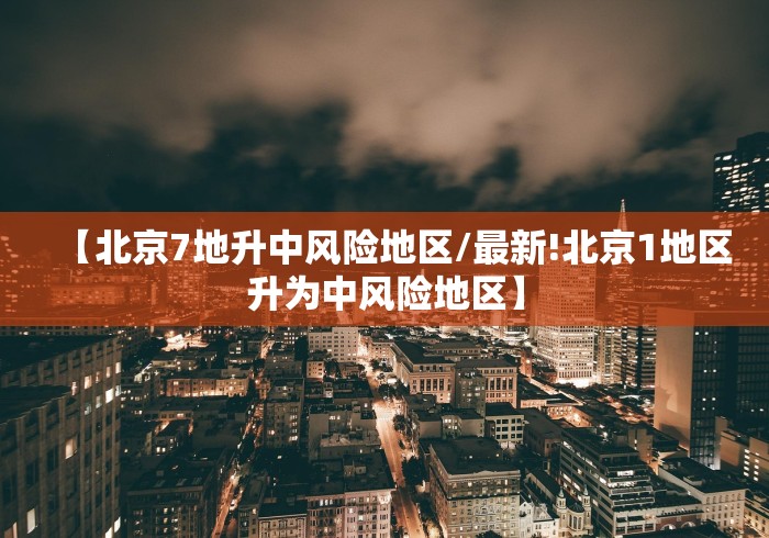 【北京7地升中风险地区/最新!北京1地区升为中风险地区】