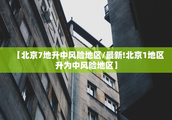 【北京7地升中风险地区/最新!北京1地区升为中风险地区】 【北京7地升中风险地区/最新!北京1地区升为中风险地区】