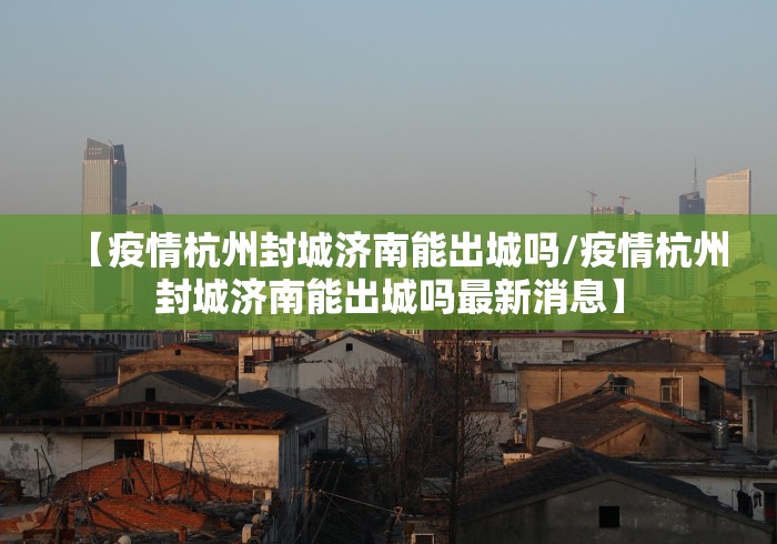 【疫情杭州封城济南能出城吗/疫情杭州封城济南能出城吗最新消息】