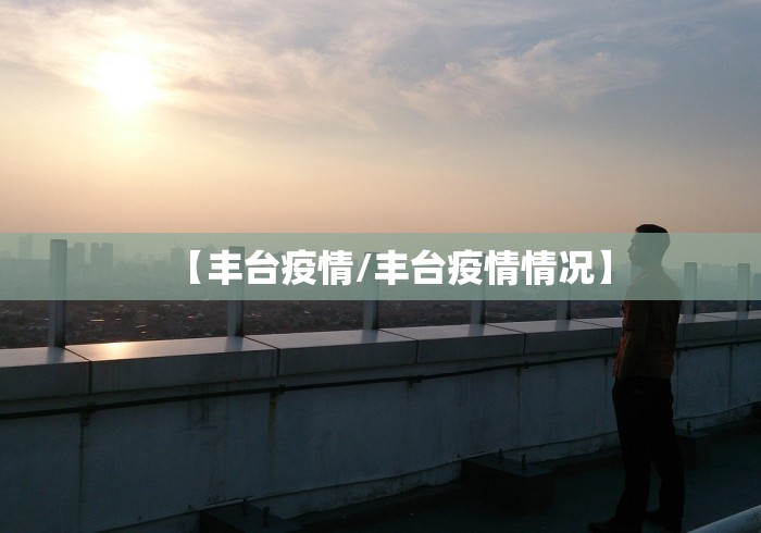 【丰台疫情/丰台疫情情况】 【丰台疫情/丰台疫情情况】
