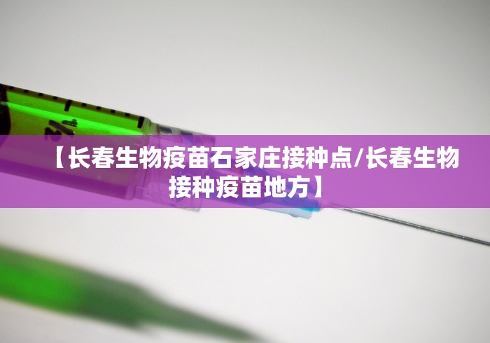 【长春生物疫苗石家庄接种点/长春生物接种疫苗地方】