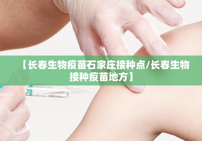 【长春生物疫苗石家庄接种点/长春生物接种疫苗地方】