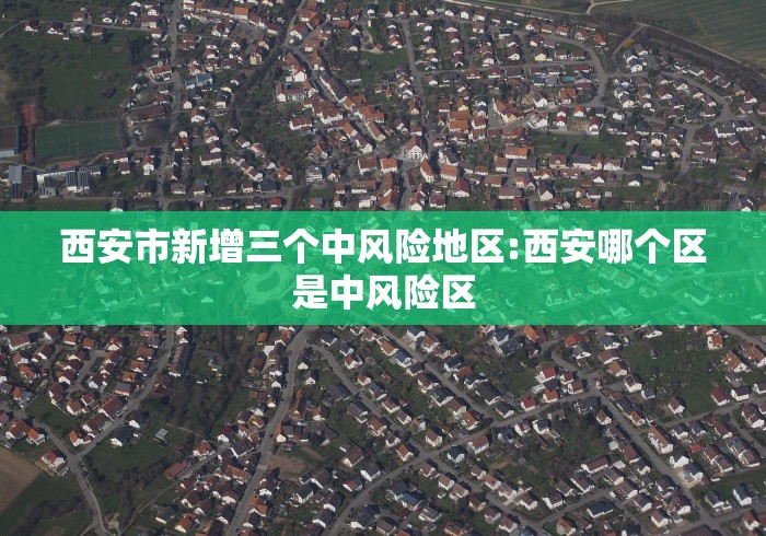西安市新增三个中风险地区:西安哪个区是中风险区