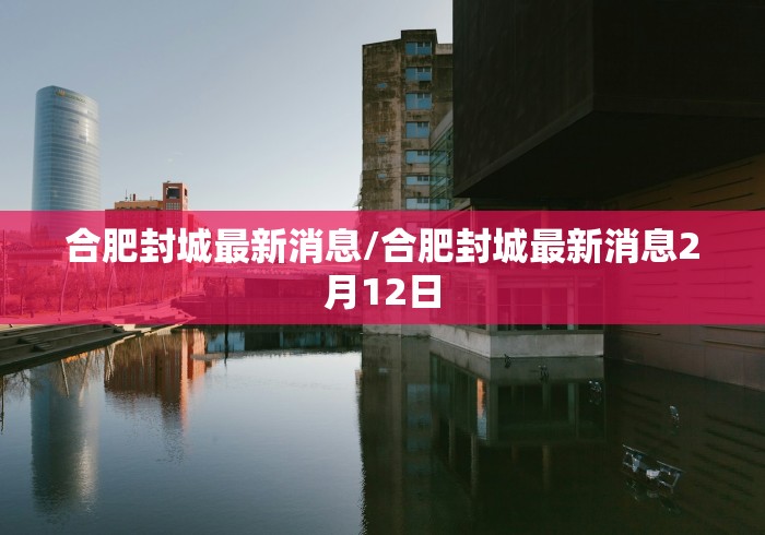 合肥封城最新消息/合肥封城最新消息2月12日