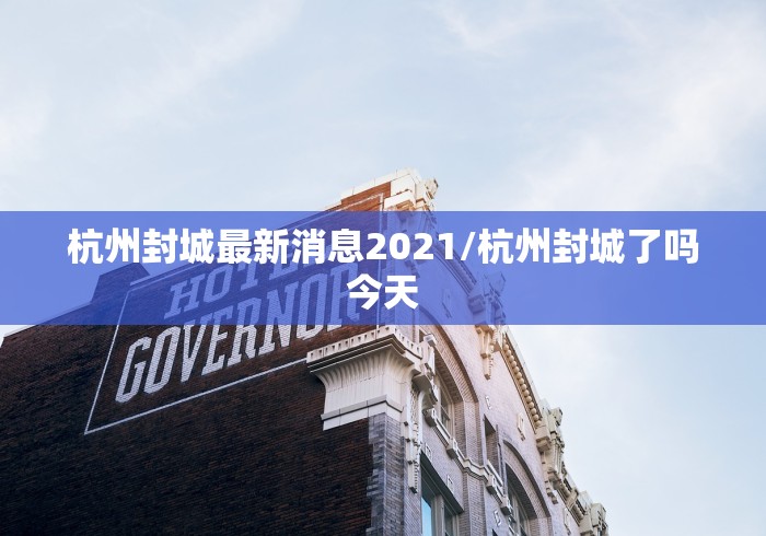 杭州封城最新消息2021/杭州封城了吗今天