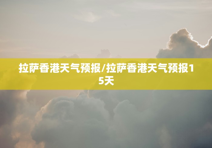 拉萨香港天气预报/拉萨香港天气预报15天