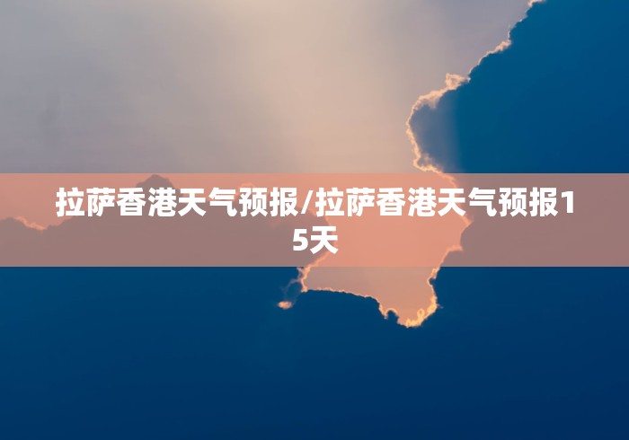 拉萨香港天气预报/拉萨香港天气预报15天
