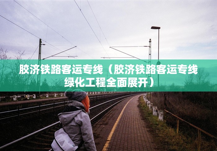 胶济铁路客运专线（胶济铁路客运专线绿化工程全面展开）