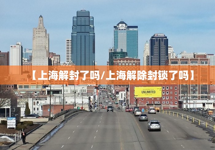 【上海解封了吗/上海解除封锁了吗】 【上海解封了吗/上海解除封锁了吗】