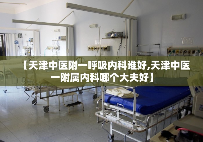 【天津中医附一呼吸内科谁好,天津中医一附属内科哪个大夫好】