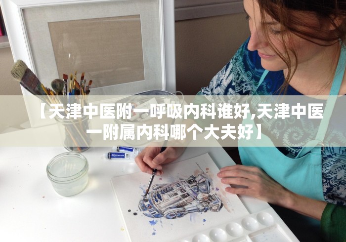 【天津中医附一呼吸内科谁好,天津中医一附属内科哪个大夫好】