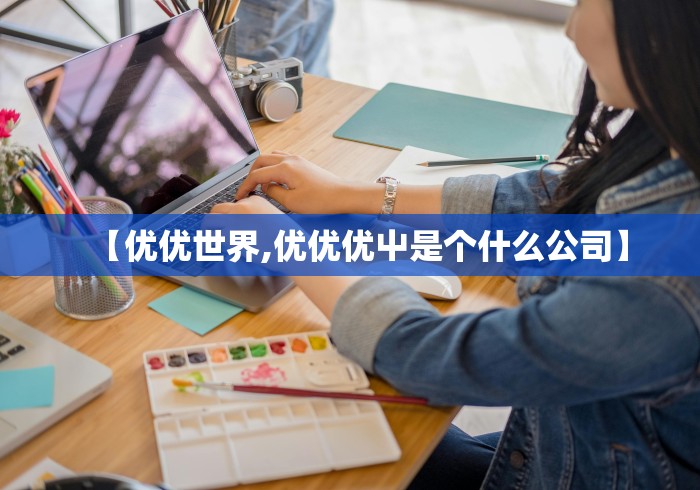 【优优世界,优优优屮是个什么公司】 【优优世界,优优优屮是个什么公司】