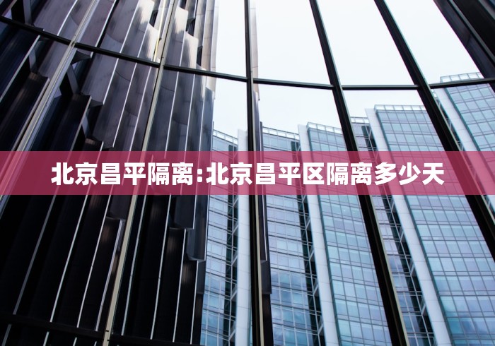 北京昌平隔离:北京昌平区隔离多少天