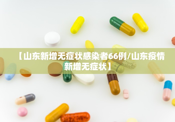 【山东新增无症状感染者66例/山东疫情新增无症状】
