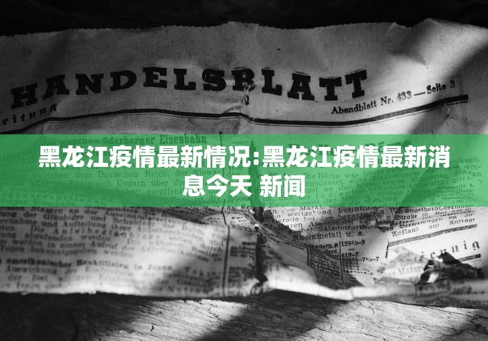 黑龙江疫情最新情况:黑龙江疫情最新消息今天 新闻