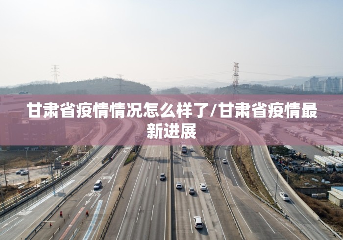 甘肃省疫情情况怎么样了/甘肃省疫情最新进展