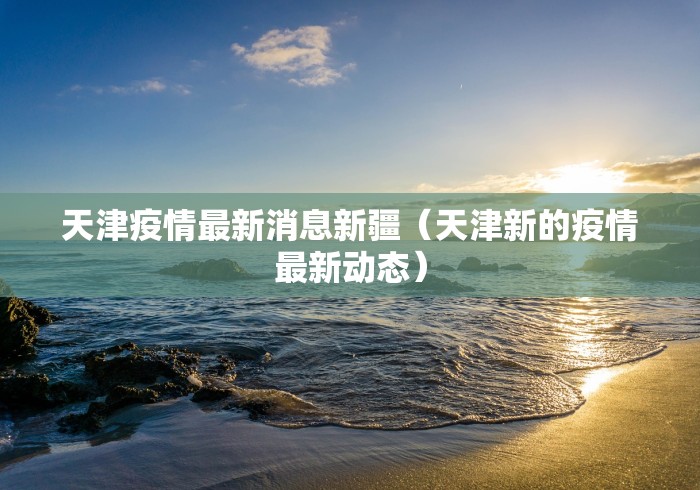 天津疫情最新消息新疆（天津新的疫情最新动态）