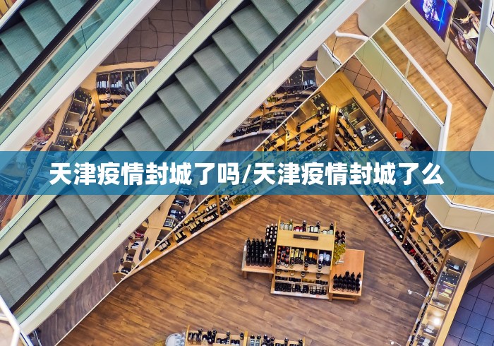 天津疫情封城了吗/天津疫情封城了么