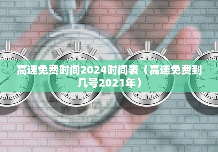 高速免费时间2024时间表(高速免费到几号2021年) 高速免费时间2024时间表(高速免费到几号2021年)