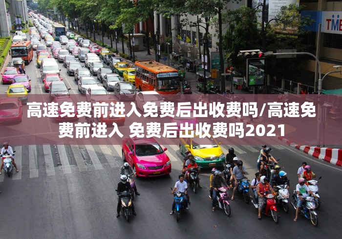 高速免费前进入免费后出收费吗/高速免费前进入 免费后出收费吗2021