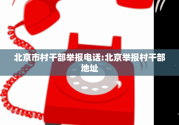 北京市村干部举报电话:北京举报村干部地址